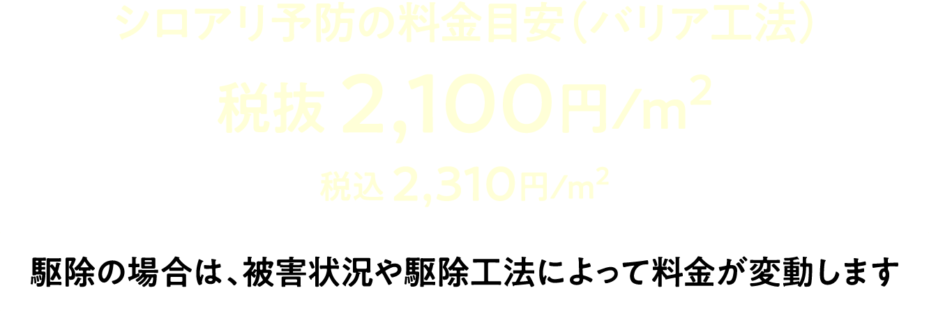 シロアリ予防の料金目安（バリア工法） 税抜 2,100円/m2 税込 2,310円/m2